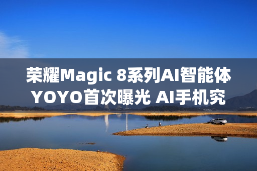 荣耀Magic 8系列AI智能体YOYO首次曝光 AI手机究极形态？