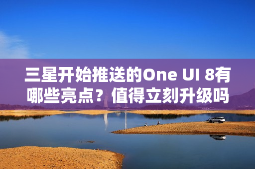 三星开始推送的One UI 8有哪些亮点？值得立刻升级吗？