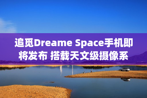 追觅Dreame Space手机即将发布 搭载天文级摄像系统