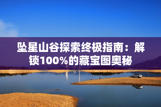坠星山谷探索终极指南：解锁100%的藏宝图奥秘