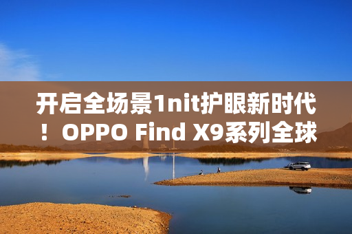 开启全场景1nit护眼新时代！OPPO Find X9系列全球首发「明眸护眼屏」