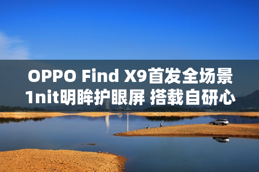 OPPO Find X9首发全场景1nit明眸护眼屏 搭载自研心片