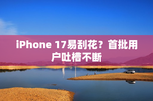 iPhone 17易刮花?首批用户吐槽不断 iPhone 17易刮花?首批用户吐槽不断