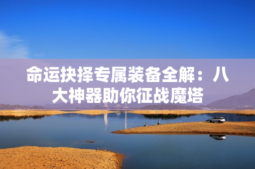 命运抉择专属装备全解：八大神器助你征战魔塔