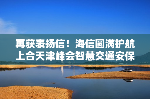 再获表扬信！海信圆满护航上合天津峰会智慧交通安保