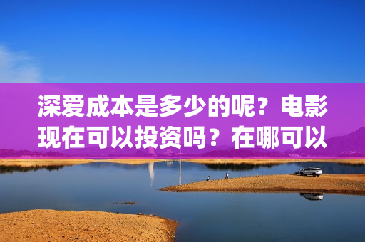 深爱成本是多少的呢？电影现在可以投资吗？在哪可以投资呢？(深爱口碑)