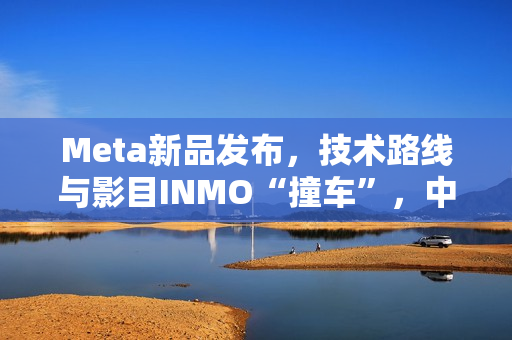 Meta新品发布,技术路线与影目INMO“撞车”,中国智造先行优势凸显 Meta新品发布,技术路线与影目INMO“撞车”,中国智造先行优势凸显