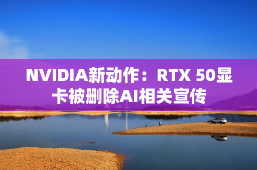NVIDIA新动作：RTX 50显卡被删除AI相关宣传