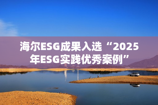 海尔ESG成果入选“2025年ESG实践优秀案例” 海尔ESG成果入选“2025年ESG实践优秀案例”