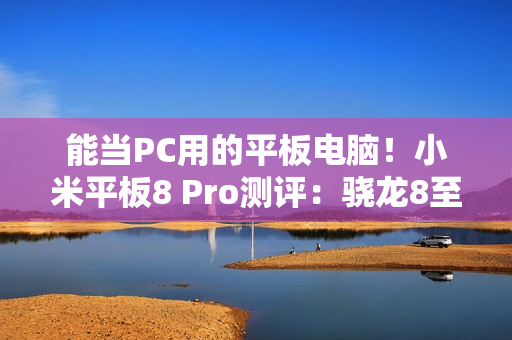 能当PC用的平板电脑！小米平板8 Pro测评：骁龙8至尊打造的安卓平板生产力天花板