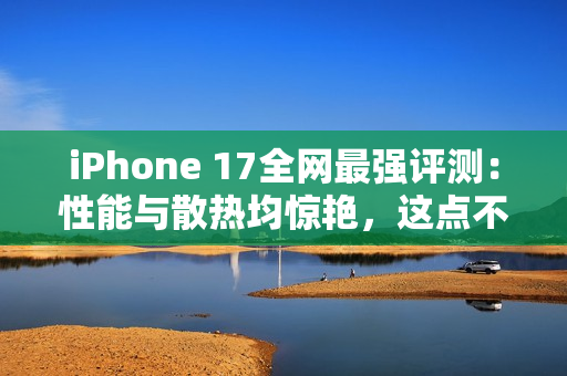 iPhone 17全网最强评测：性能与散热均惊艳，这点不如Pro