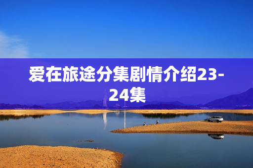 爱在旅途分集剧情介绍23-24集