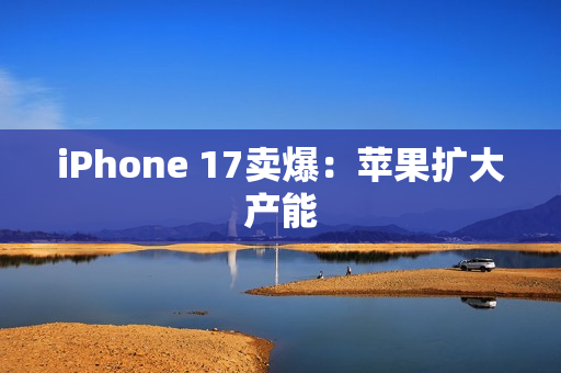 iPhone 17卖爆:苹果扩大产能 iPhone 17卖爆:苹果扩大产能