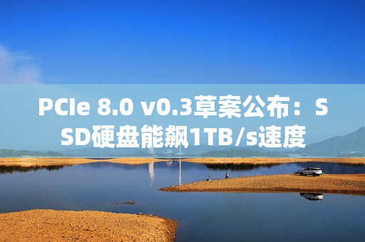 PCIe 8.0 v0.3草案公布：SSD硬盘能飙1TB/s速度