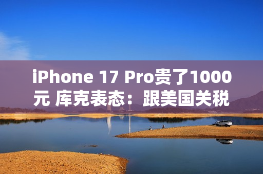 iPhone 17 Pro贵了1000元 库克表态：跟美国关税完全无关
