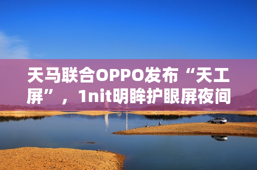 天马联合OPPO发布“天工屏”，1nit明眸护眼屏夜间也护眼、全天都通透