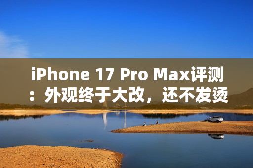 iPhone 17 Pro Max评测：外观终于大改，还不发烫了？