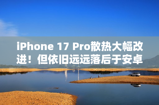 iPhone 17 Pro散热大幅改进！但依旧远远落后于安卓