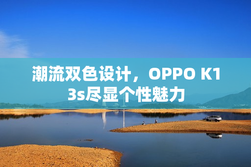 潮流双色设计，OPPO K13s尽显个性魅力