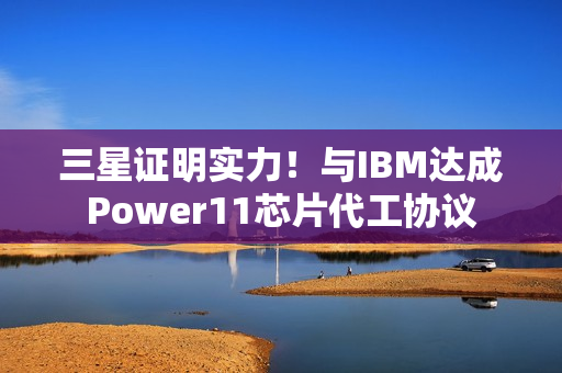 三星证明实力！与IBM达成Power11芯片代工协议