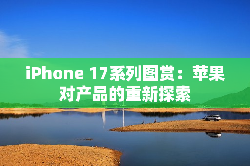 iPhone 17系列图赏：苹果对产品的重新探索