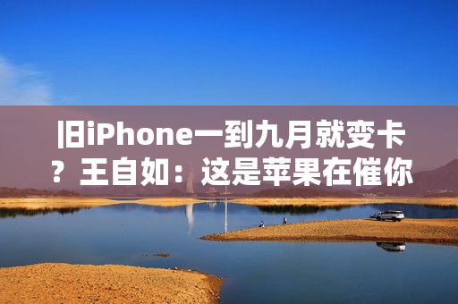 旧iPhone一到九月就变卡？王自如：这是苹果在催你换新机！