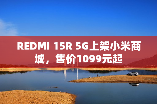 REDMI 15R 5G上架小米商城，售价1099元起