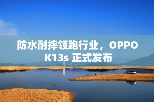 防水耐摔领跑行业，OPPO K13s 正式发布