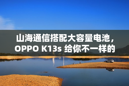 山海通信搭配大容量电池，OPPO K13s 给你不一样的体验