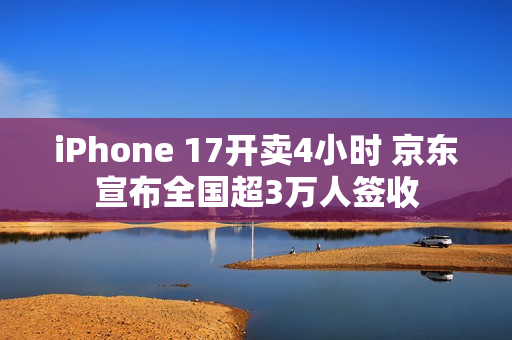 iPhone 17开卖4小时 京东宣布全国超3万人签收 iPhone 17开卖4小时 京东宣布全国超3万人签收