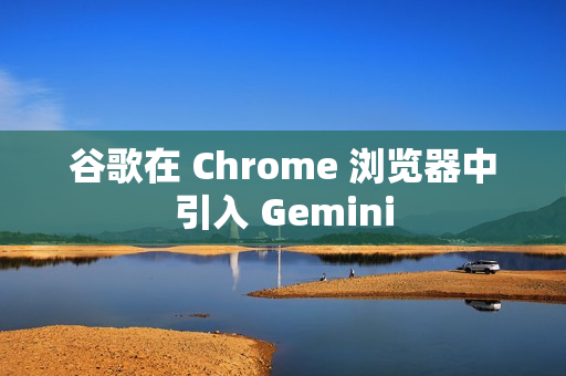 谷歌在 Chrome 浏览器中引入 Gemini 谷歌在 Chrome 浏览器中引入 Gemini