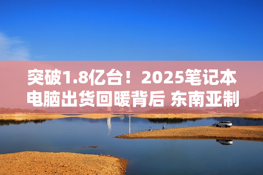 突破1.8亿台！2025笔记本电脑出货回暖背后 东南亚制造正在崛起