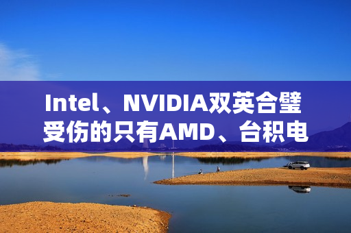 Intel、NVIDIA双英合璧 受伤的只有AMD、台积电和ARM Intel、NVIDIA双英合璧 受伤的只有AMD、台积电和ARM