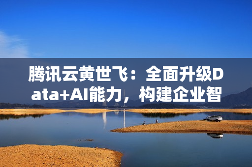 腾讯云黄世飞:全面升级Data+AI能力,构建企业智能化数据基座 腾讯云黄世飞:全面升级Data+AI能力,构建企业智能化数据基座