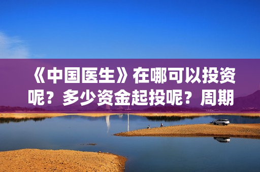 《中国医生》在哪可以投资呢？多少资金起投呢？周期是多久的？(《中国医生》完整版)