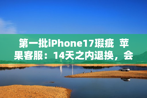 第一批iPhone17瑕疵 苹果客服:14天之内退换,会做好售后服务 第一批iPhone17瑕疵 苹果客服:14天之内退换,会做好售后服务