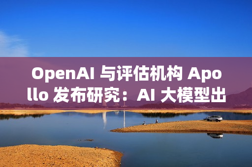 OpenAI 与评估机构 Apollo 发布研究:AI 大模型出现“图谋”行为 OpenAI 与评估机构 Apollo 发布研究:AI 大模型出现“图谋”行为