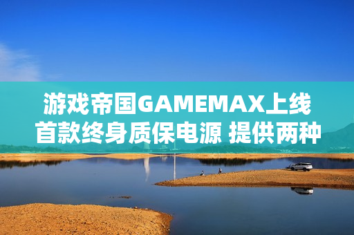 游戏帝国GAMEMAX上线首款终身质保电源 提供两种功率版本 游戏帝国GAMEMAX上线首款终身质保电源 提供两种功率版本