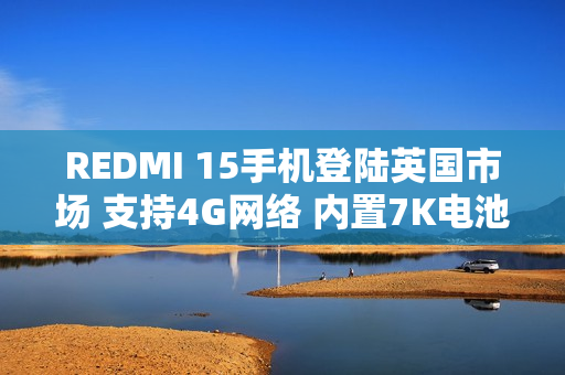 REDMI 15手机登陆英国市场 支持4G网络 内置7K电池