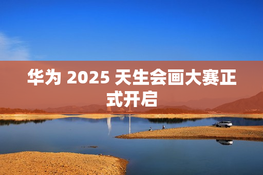 华为 2025 天生会画大赛正式开启