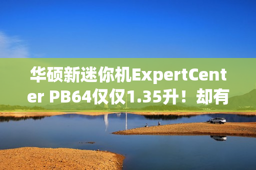 华硕新迷你机ExpertCenter PB64仅仅1.35升！却有桌面级CPU