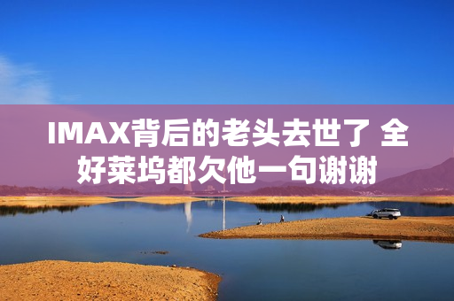 IMAX背后的老头去世了 全好莱坞都欠他一句谢谢 IMAX背后的老头去世了 全好莱坞都欠他一句谢谢