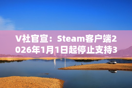 V社官宣：Steam客户端2026年1月1日起停止支持32位Windows系统