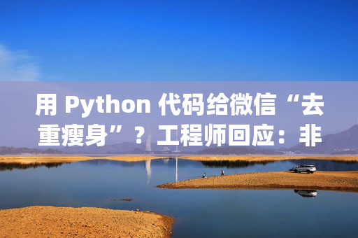 用 Python 代码给微信“去重瘦身”？工程师回应：非常粗暴，可能导致文件打不开