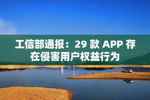 工信部通报：29 款 APP 存在侵害用户权益行为