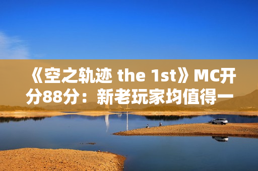 《空之轨迹 the 1st》MC开分88分:新老玩家均值得一试! 《空之轨迹 the 1st》MC开分88分:新老玩家均值得一试!