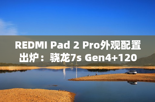 REDMI Pad 2 Pro外观配置出炉：骁龙7s Gen4+120Hz高刷屏