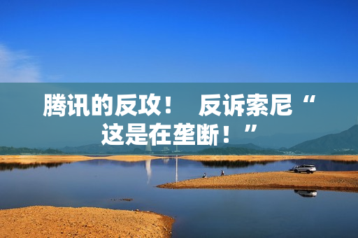 腾讯的反攻！  反诉索尼“这是在垄断！”