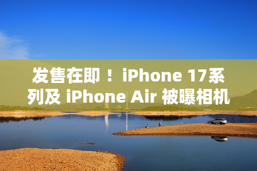 发售在即 ！iPhone 17系列及 iPhone Air 被曝相机存在漏洞  苹果：已有解决方案