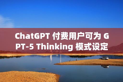 ChatGPT 付费用户可为 GPT-5 Thinking 模式设定思考时长